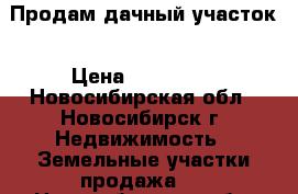 Продам дачный участок › Цена ­ 100 000 - Новосибирская обл., Новосибирск г. Недвижимость » Земельные участки продажа   . Новосибирская обл.,Новосибирск г.